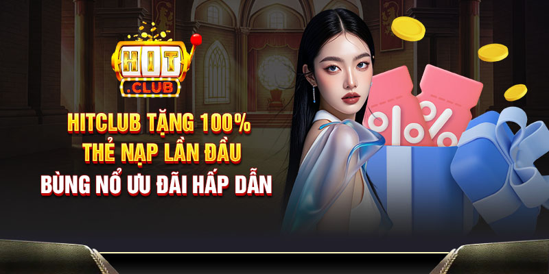 Hitclub tặng 100% thẻ nạp lần đầu - Bùng nổ ưu đãi hấp dẫn