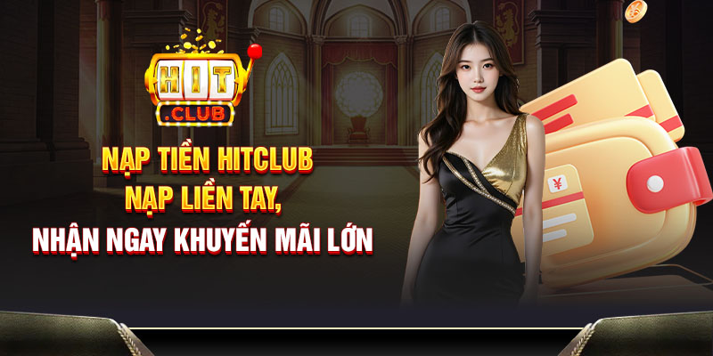 Nạp tiền Hitclub - Nạp liền tay, nhận ngay khuyến mãi lớn