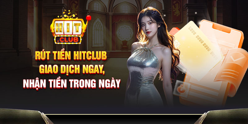 Rút tiền Hitclub - Giao dịch ngay, nhận tiền trong ngày