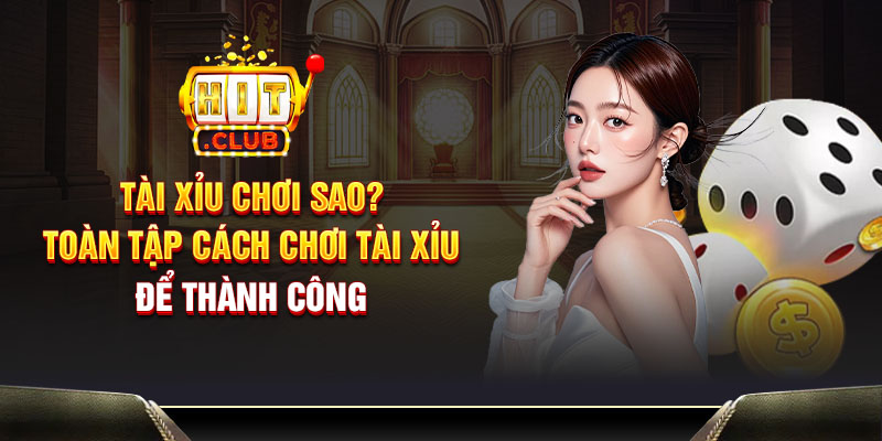 Tài xỉu chơi sao? Toàn tập cách chơi tài xỉu để thành công